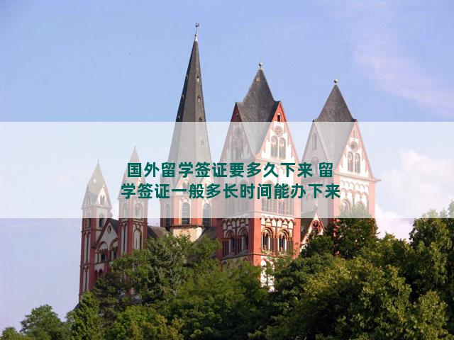 国外留学签证要多久下来 留学签证一般多长时间能办下来